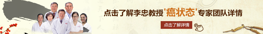 黄色视频美女骚B日本北京御方堂李忠教授“癌状态”专家团队详细信息